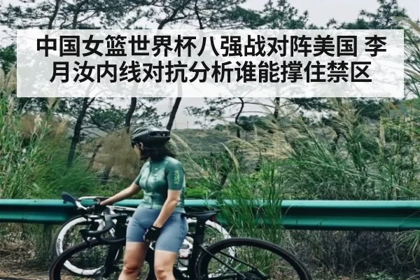 中国女篮世界杯八强战对阵美国 李月汝内线对抗分析谁能撑住禁区