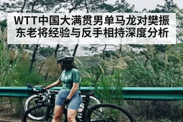 WTT中国大满贯男单马龙对樊振东老将经验与反手相持深度分析