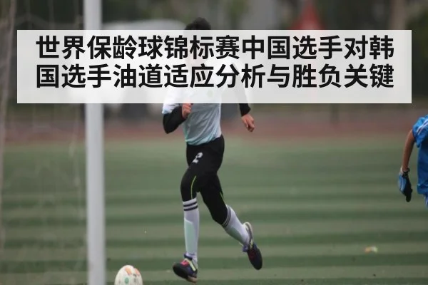 世界保龄球锦标赛中国选手对韩国选手油道适应分析与胜负关键